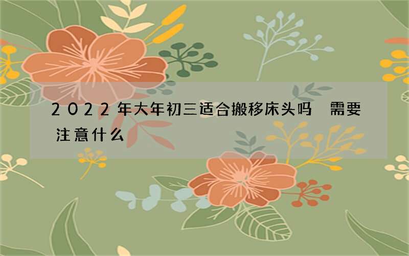 2022年大年初三适合搬移床头吗 需要注意什么